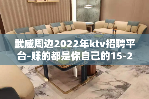 武威周边2022年ktv招聘平台-赚的都是你自己的15-20