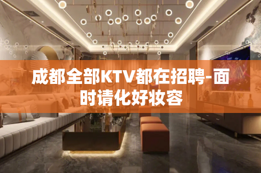 成都全部KTV都在招聘-面时请化好妆容
