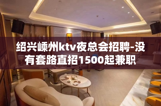 绍兴嵊州ktv夜总会招聘-没有套路直招1500起兼职