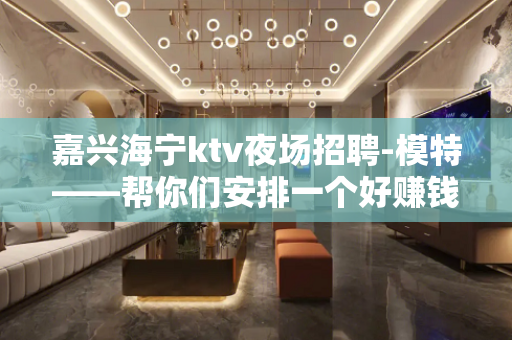 嘉兴海宁ktv夜场招聘-模特——帮你们安排一个好赚钱