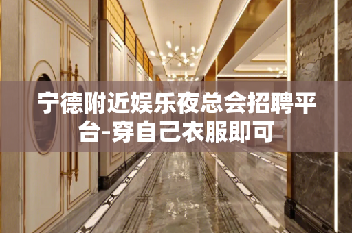 宁德附近娱乐夜总会招聘平台-穿自己衣服即可