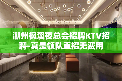 潮州枫溪夜总会招聘KTV招聘-真是领队直招无费用