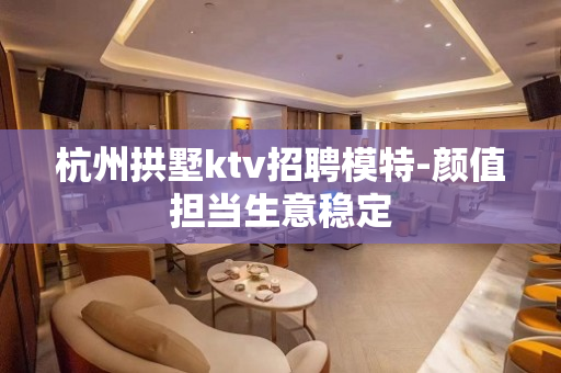 杭州拱墅ktv招聘模特-颜值担当生意稳定