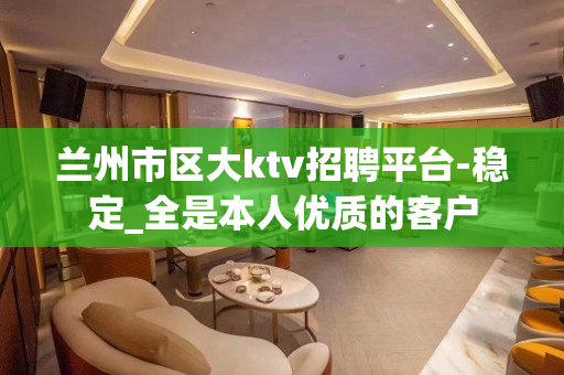 兰州市区大ktv招聘平台-稳定_全是本人优质的客户