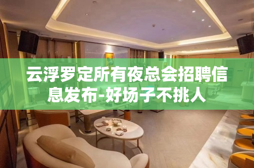 云浮罗定所有夜总会招聘信息发布-好场子不挑人