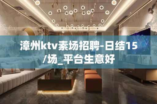 漳州ktv素场招聘-日结15/场_平台生意好