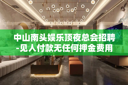 中山南头娱乐顶夜总会招聘-见人付款无任何押金费用