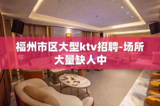 福州市区大型ktv招聘-场所大量缺人中