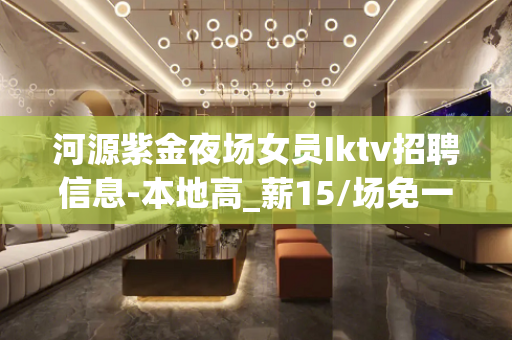 河源紫金夜场女员Iktv招聘信息-本地高_薪15/场免一切费