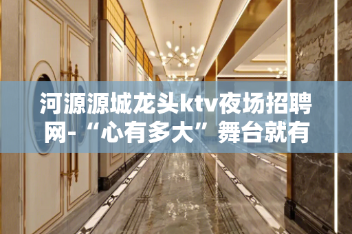 河源源城龙头ktv夜场招聘网-“心有多大”舞台就有多大