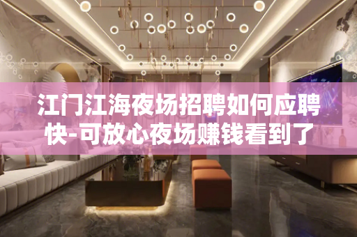 江门江海夜场招聘如何应聘快-可放心夜场赚钱看到了机会