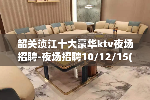 韶关浈江十大豪华ktv夜场招聘-夜场招聘10/12/15(无