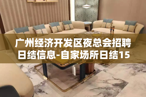 广州经济开发区夜总会招聘日结信息-自家场所日结1500起步