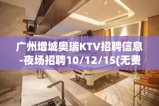 广州增城奥瑞KTV招聘信息-夜场招聘10/12/15(无费用