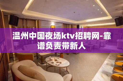 温州中国夜场ktv招聘网-靠谱负责带新人