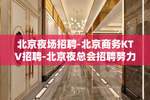 北京夜场招聘-北京商务KTV招聘-北京夜总会招聘努力会更高