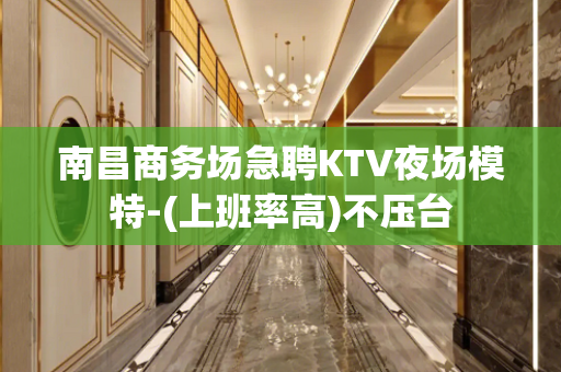 南昌商务场急聘KTV夜场模特-(上班率高)不压台