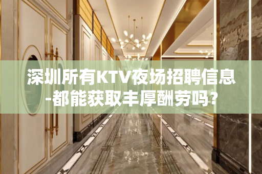 深圳所有KTV夜场招聘信息-都能获取丰厚酬劳吗？