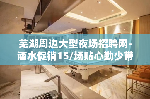 芜湖周边大型夜场招聘网-酒水促销15/场贴心勤少带新人