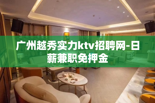 广州越秀实力ktv招聘网-日薪兼职免押金