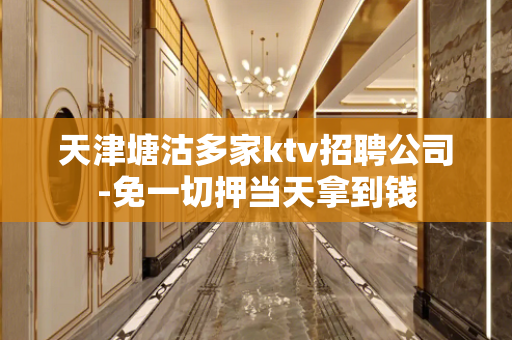 天津塘沽多家ktv招聘公司-免一切押当天拿到钱