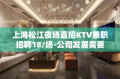 上海松江夜场直招KTV兼职招聘18/场-公司发展需要