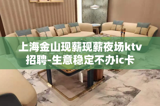 上海金山现薪现薪夜场ktv招聘-生意稳定不办ic卡