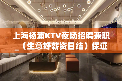 上海杨浦KTV夜场招聘兼职_（生意好薪资日结）保证好上班