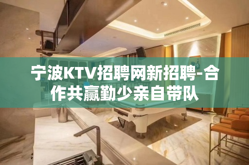 宁波KTV招聘网新招聘-合作共赢勤少亲自带队