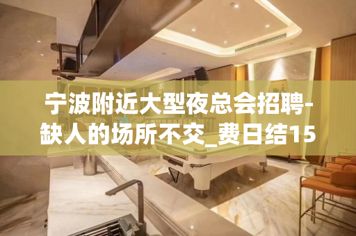 宁波附近大型夜总会招聘-缺人的场所不交_费日结15/场起