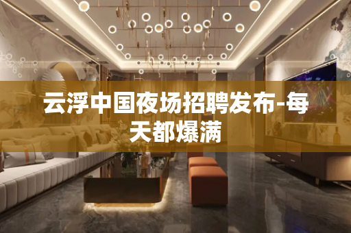 云浮中国夜场招聘发布-每天都爆满