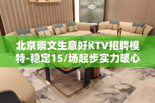 北京崇文生意好KTV招聘模特-稳定15/场起步实力暖心领队