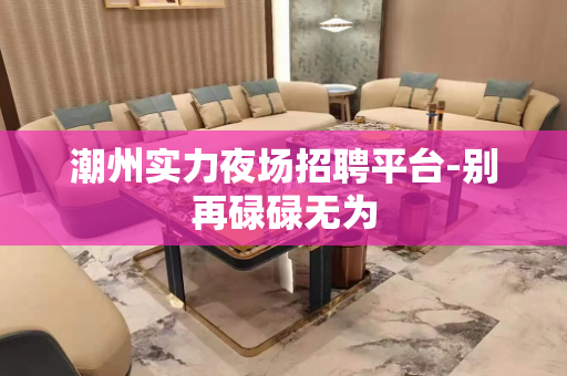 潮州实力夜场招聘平台-别再碌碌无为