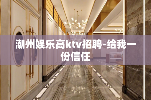 潮州娱乐高ktv招聘-给我一份信任