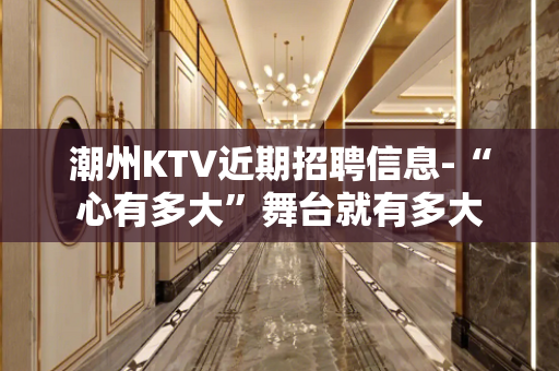 潮州KTV近期招聘信息-“心有多大”舞台就有多大