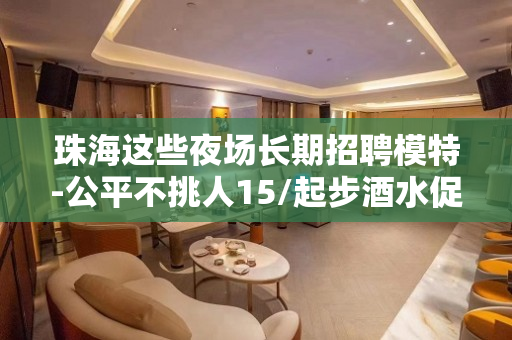 珠海这些夜场长期招聘模特-公平不挑人15/起步酒水促销
