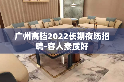 广州高档2022长期夜场招聘-客人素质好