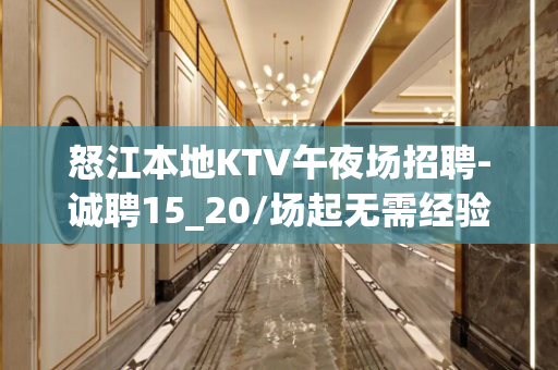 怒江本地KTV午夜场招聘-诚聘15_20/场起无需经验