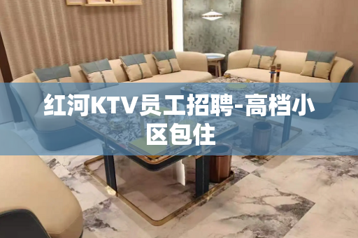 红河KTV员工招聘-高档小区包住