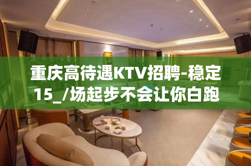重庆高待遇KTV招聘-稳定15_/场起步不会让你白跑