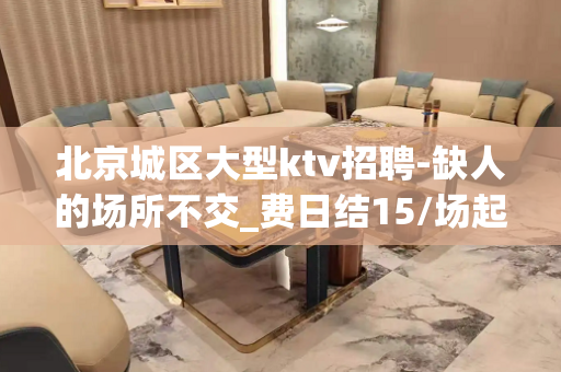 北京城区大型ktv招聘-缺人的场所不交_费日结15/场起
