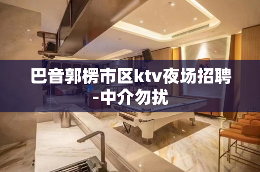 巴音郭楞市区ktv夜场招聘-中介勿扰