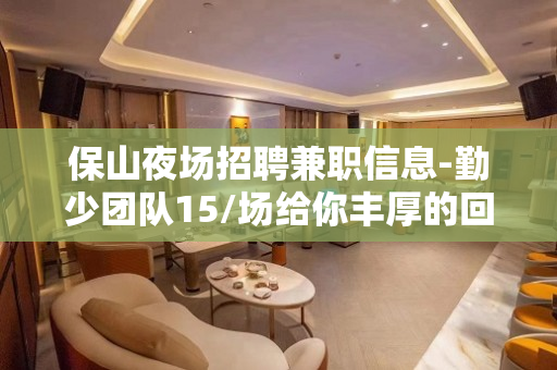 保山夜场招聘兼职信息-勤少团队15/场给你丰厚的回报
