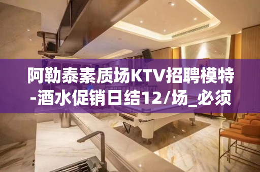 阿勒泰素质场KTV招聘模特-酒水促销日结12/场_必须靠自己