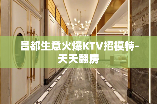 昌都生意火爆KTV招模特-天天翻房