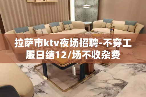 拉萨市ktv夜场招聘-不穿工服日结12/场不收杂费