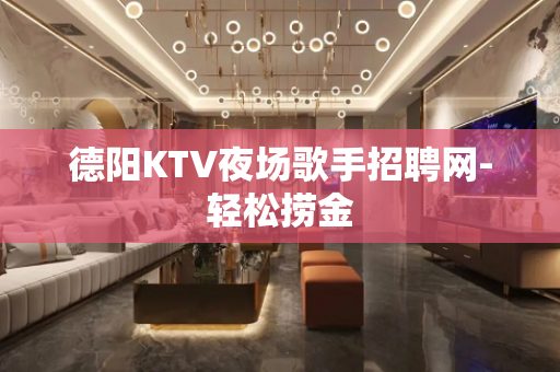德阳KTV夜场歌手招聘网-轻松捞金