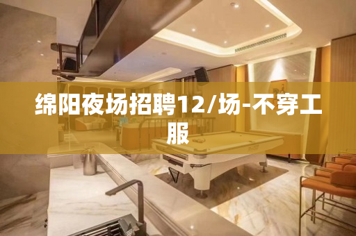 绵阳夜场招聘12/场-不穿工服