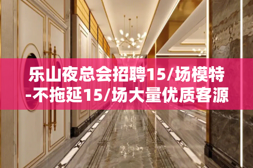 乐山夜总会招聘15/场模特-不拖延15/场大量优质客源