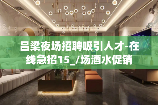 吕梁夜场招聘吸引人才-在线急招15_/场酒水促销